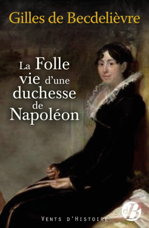 Gilles de Becdelièvre – La Folle Vie d&rsquo;une duchesse de Napoléon
